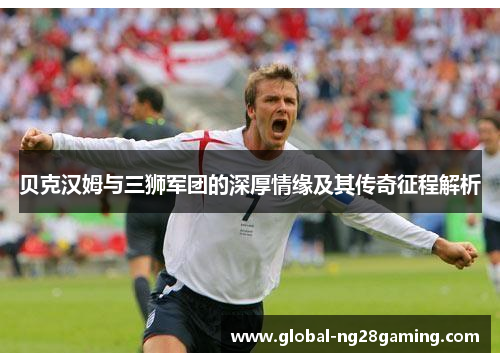 贝克汉姆与三狮军团的深厚情缘及其传奇征程解析