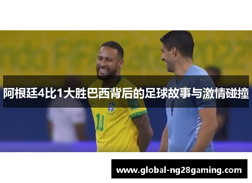 阿根廷4比1大胜巴西背后的足球故事与激情碰撞