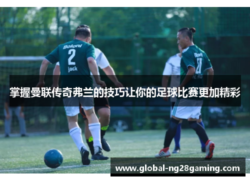 掌握曼联传奇弗兰的技巧让你的足球比赛更加精彩