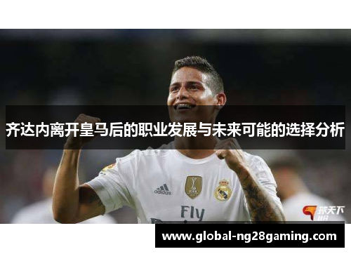 齐达内离开皇马后的职业发展与未来可能的选择分析