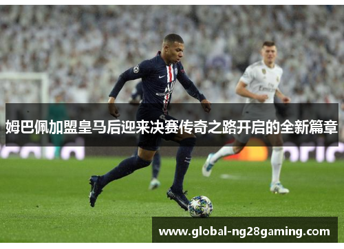 姆巴佩加盟皇马后迎来决赛传奇之路开启的全新篇章