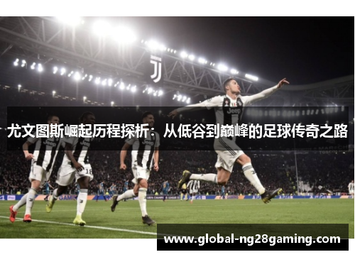 尤文图斯崛起历程探析：从低谷到巅峰的足球传奇之路
