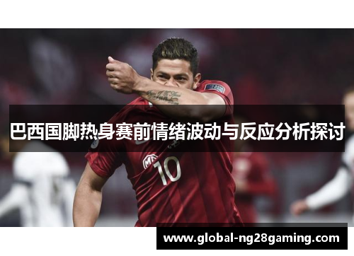 巴西国脚热身赛前情绪波动与反应分析探讨