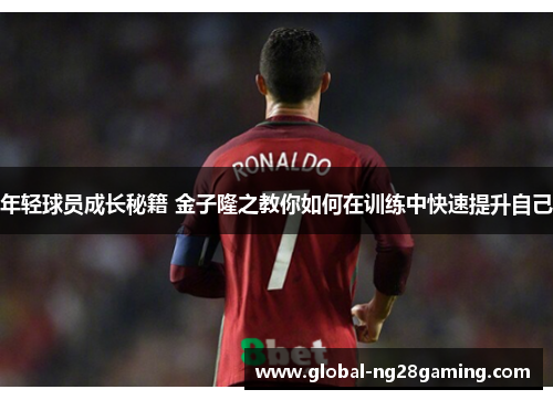 年轻球员成长秘籍 金子隆之教你如何在训练中快速提升自己 年轻球员成长秘籍 金子隆之教你如何在训练中快速提升自己