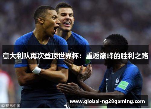 意大利队再次登顶世界杯:重返巅峰的胜利之路 意大利队再次登顶世界杯:重返巅峰的胜利之路