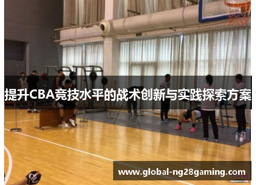 提升CBA竞技水平的战术创新与实践探索方案 提升CBA竞技水平的战术创新与实践探索方案