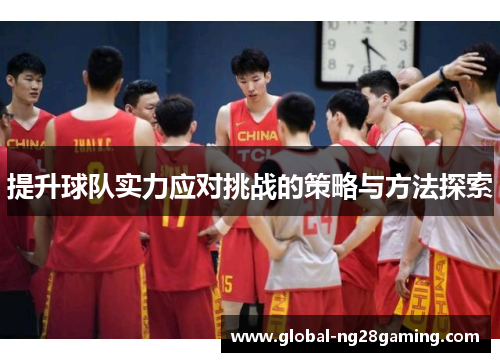 提升球队实力应对挑战的策略与方法探索 提升球队实力应对挑战的策略与方法探索