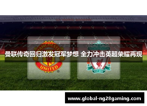 曼联传奇回归激发冠军梦想 全力冲击英超荣耀再现