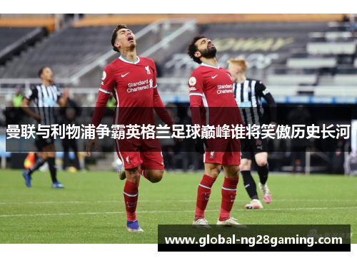 曼联与利物浦争霸英格兰足球巅峰谁将笑傲历史长河 曼联与利物浦争霸英格兰足球巅峰谁将笑傲历史长河