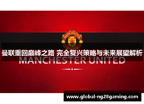 曼联重回巅峰之路 完全复兴策略与未来展望解析