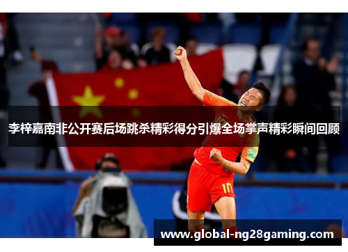 李梓嘉南非公开赛后场跳杀精彩得分引爆全场掌声精彩瞬间回顾