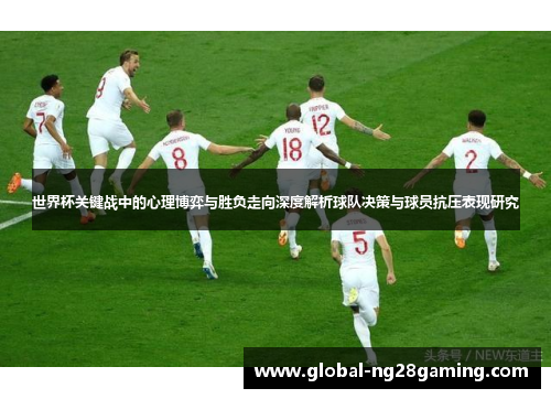 世界杯关键战中的心理博弈与胜负走向深度解析球队决策与球员抗压表现研究