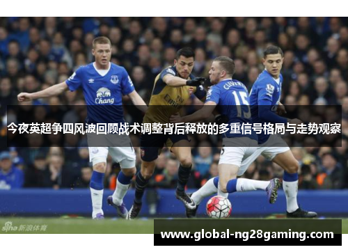 今夜英超争四风波回顾战术调整背后释放的多重信号格局与走势观察 今夜英超争四风波回顾战术调整背后释放的多重信号格局与走势观察