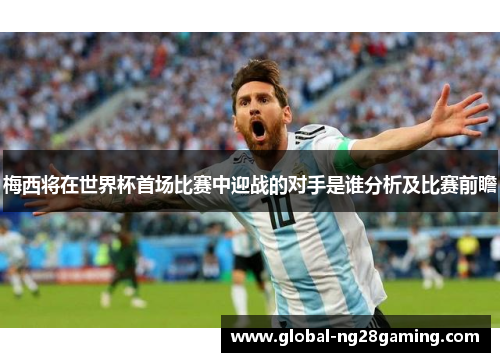 梅西将在世界杯首场比赛中迎战的对手是谁分析及比赛前瞻