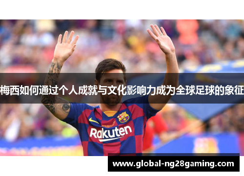 梅西如何通过个人成就与文化影响力成为全球足球的象征
