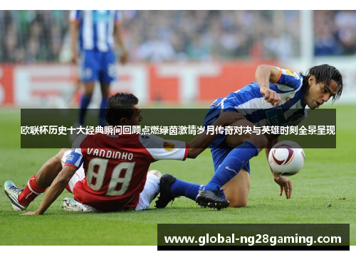 欧联杯历史十大经典瞬间回顾点燃绿茵激情岁月传奇对决与英雄时刻全景呈现