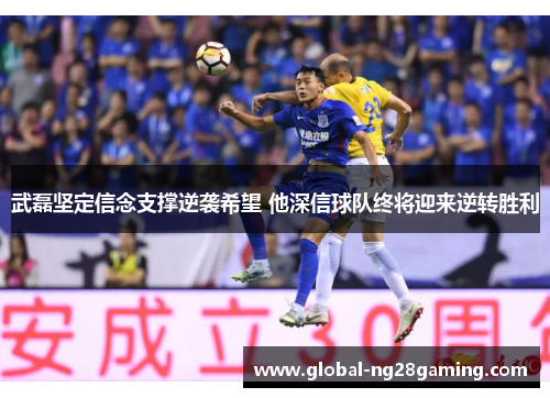 武磊坚定信念支撑逆袭希望 他深信球队终将迎来逆转胜利