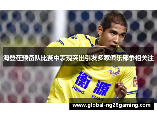 海登在预备队比赛中表现突出引发多家俱乐部争相关注