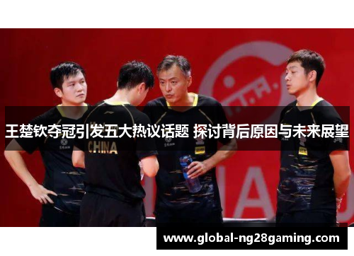 王楚钦夺冠引发五大热议话题 探讨背后原因与未来展望