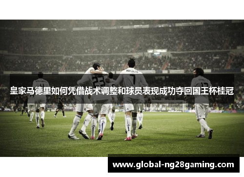 皇家马德里如何凭借战术调整和球员表现成功夺回国王杯桂冠