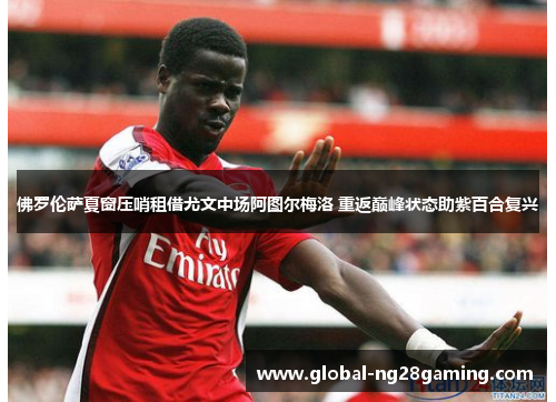 佛罗伦萨夏窗压哨租借尤文中场阿图尔梅洛 重返巅峰状态助紫百合复兴 佛罗伦萨夏窗压哨租借尤文中场阿图尔梅洛 重返巅峰状态助紫百合复兴