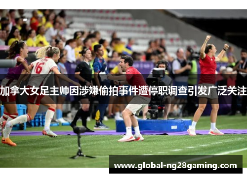 加拿大女足主帅因涉嫌偷拍事件遭停职调查引发广泛关注 加拿大女足主帅因涉嫌偷拍事件遭停职调查引发广泛关注