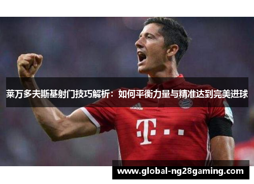 莱万多夫斯基射门技巧解析：如何平衡力量与精准达到完美进球
