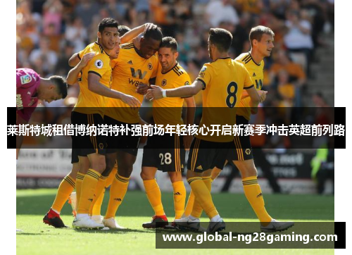 莱斯特城租借博纳诺特补强前场年轻核心开启新赛季冲击英超前列路