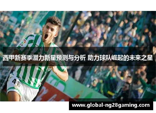 西甲新赛季潜力新星预测与分析 助力球队崛起的未来之星