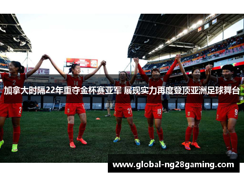 加拿大时隔22年重夺金杯赛亚军 展现实力再度登顶亚洲足球舞台