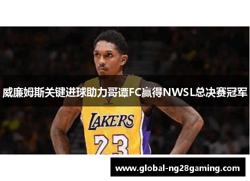 威廉姆斯关键进球助力哥谭FC赢得NWSL总决赛冠军 威廉姆斯关键进球助力哥谭FC赢得NWSL总决赛冠军