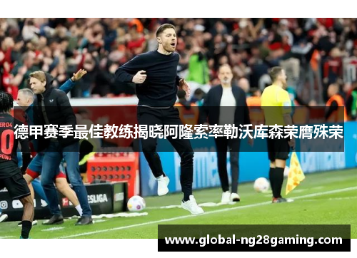 德甲赛季最佳教练揭晓阿隆索率勒沃库森荣膺殊荣 德甲赛季最佳教练揭晓阿隆索率勒沃库森荣膺殊荣