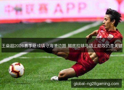 王燊超2026赛季继续镇守海港边路 脚底拉球与插上助攻仍是关键